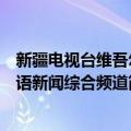 新疆电视台维吾尔语新闻综合频道（关于新疆电视台维吾尔语新闻综合频道简介）