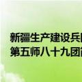 新疆生产建设兵团第五师八十九团（关于新疆生产建设兵团第五师八十九团简介）