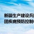 新疆生产建设兵团疾病预防控制中心（关于新疆生产建设兵团疾病预防控制中心简介）