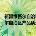 新疆维吾尔自治区产品质量监督检验研究院（关于新疆维吾尔自治区产品质量监督检验研究院简介）