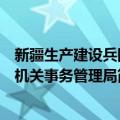 新疆生产建设兵团机关事务管理局（关于新疆生产建设兵团机关事务管理局简介）