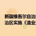 新疆维吾尔自治区实施《渔业法》办法（关于新疆维吾尔自治区实施《渔业法》办法简介）