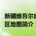 新疆维吾尔自治区地图（关于新疆维吾尔自治区地图简介）