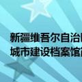 新疆维吾尔自治区城市建设档案馆（关于新疆维吾尔自治区城市建设档案馆简介）