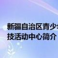 新疆自治区青少年科技活动中心（关于新疆自治区青少年科技活动中心简介）