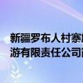 新疆罗布人村寨旅游有限责任公司（关于新疆罗布人村寨旅游有限责任公司简介）