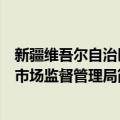 新疆维吾尔自治区市场监督管理局（关于新疆维吾尔自治区市场监督管理局简介）