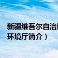 新疆维吾尔自治区生态环境厅（关于新疆维吾尔自治区生态环境厅简介）