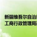 新疆维吾尔自治区工商行政管理局（关于新疆维吾尔自治区工商行政管理局简介）