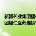 新疆药业集团福仁医药连锁有限责任公司（关于新疆药业集团福仁医药连锁有限责任公司简介）