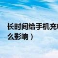 长时间给手机充电有什么影响（给手机充电时间比较长有什么影响）