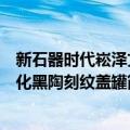 新石器时代崧泽文化黑陶刻纹盖罐（关于新石器时代崧泽文化黑陶刻纹盖罐简介）