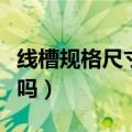 线槽规格尺寸有哪些（有关这方面的介绍还有吗）