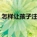 怎样让孩子注意力集中（家长应该怎么做呢）