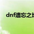 dnf遗忘之地在哪里（dnf遗忘之地介绍）