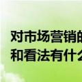 对市场营销的理解和看法（对市场营销的理解和看法有什么）