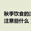 秋季饮食的注意事项有哪些呢（秋季饮食需要注意些什么）