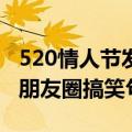 520情人节发朋友圈搞笑句子（适合情人节发朋友圈搞笑句子）