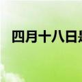 四月十八日是什么日子（4月18日的节日）