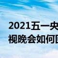 2021五一央视晚会回放怎么看（2021五一央视晚会如何回放）