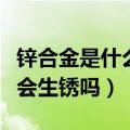 锌合金是什么材质会生锈吗（锌合金是啥材质会生锈吗）