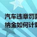 汽车违章罚款滞纳金怎么算（汽车违章罚款滞纳金如何计算）