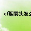 cf烟雾头怎么调最清楚（调烟雾头的方法）