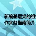 新编基层党的组织工作实务指南（关于新编基层党的组织工作实务指南简介）