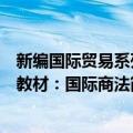 新编国际贸易系列教材：国际商法（关于新编国际贸易系列教材：国际商法简介）