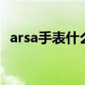 arsa手表什么档次（arsa手表是什么牌子）