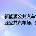 新能源公共汽车场、站、库安全管理与运营规范（关于新能源公共汽车场、站、库安全管理与运营规范简介）