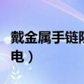 戴金属手链防静电吗（戴金属手链能不能防静电）