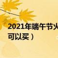 2021年端午节火车票几号开售（2021年端午节火车票几号可以买）