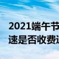 2021端午节高速免费通行吗（2021端午节高速是否收费通行）