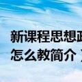 新课程思想政治怎么教（关于新课程思想政治怎么教简介）