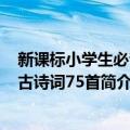 新课标小学生必背：古诗词75首（关于新课标小学生必背：古诗词75首简介）