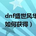 dnf盛世风华材料怎么得（DNF盛世风华材料如何获得）