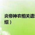 炎帝神农相关遗址及遗迹（关于炎帝神农相关遗址及遗迹介绍）