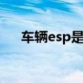 车辆esp是什么意思（什么是车辆esp）