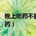 晚上吃药不能超过几点（晚上应该在几点前吃药）