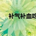 补气补血吃什么（4种食物可帮助调理）