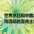 世界水日和中国水周活动的宣传主题为（世界水日和中国水周活动的宣传主题简述）