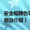 安全帽颜色等级划分是哪些（安全帽颜色等级划分介绍）