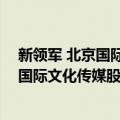 新领军 北京国际文化传媒股份有限公司（关于新领军 北京国际文化传媒股份有限公司简介）