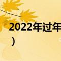 2022年过年放假安排（2022年过年放假几天）