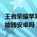 王者荣耀苹果账号怎么转安卓（王者荣耀苹果能转安卓吗）