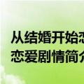 从结婚开始恋爱剧情介绍（电视剧从结婚开始恋爱剧情简介）