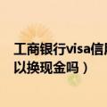 工商银行visa信用卡可以取现吗（中国工商银行的信用卡可以换现金吗）