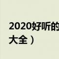 2020好听的微信网名（2020好听的微信网名大全）