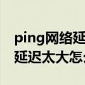 ping网络延迟太大怎么解决（简介ping网络延迟太大怎么解决）